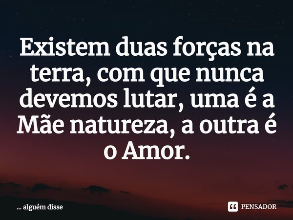⁠Existem duas forças na terra, com que nunca devemos lutar, uma é a Mãe natureza, a outra é o Amor.... Frase de alguém disse.