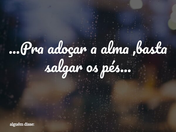 ...Pra adoçar a alma ,basta salgar os pés⁠...... Frase de alguém disse:.