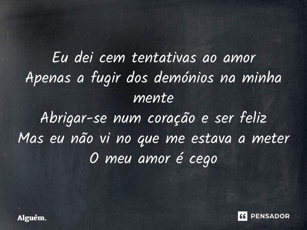 ⁠Eu dei cem tentativas ao amor Apenas a fugir dos demónios na minha mente Abrigar-se num coração e ser feliz Mas eu não vi no que me estava a meter O meu amor é... Frase de Alguém..