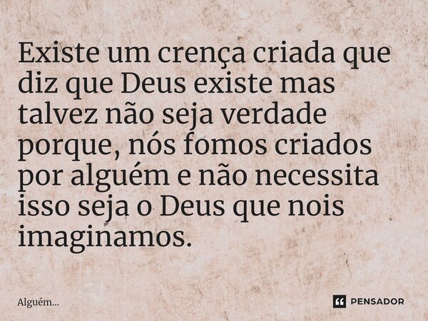 Existe um crença criada que diz que Deus existe mas talvez não seja verdade porque, nós fomos criados por alguém e não necessita isso seja o Deus que nois imagi... Frase de Alguém....