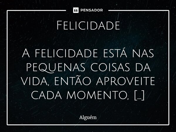 Felicidade A felicidade está nas pequenas coisas da vida, então aproveite cada momento, aproveite tudo, pois tudo passa. e lembre-se bem, a vida vai ter muitos ... Frase de Alguém.