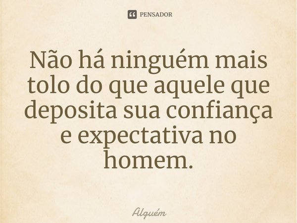 ⁠Não há ninguém mais tolo do que aquele que deposita sua confiança e expectativa no homem.... Frase de Alguém.