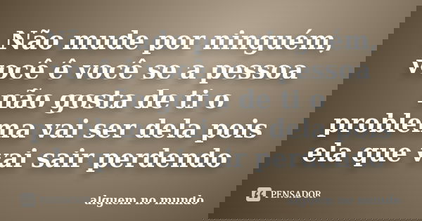 Não mude por ninguém, você ê você se a pessoa não gosta de ti o problema vai ser dela pois ela que vai sair perdendo... Frase de alguem no mundo.