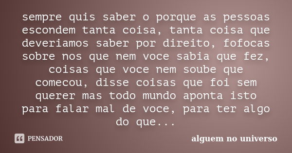 sempre quis saber o porque as pessoas escondem tanta coisa, tanta coisa que deveriamos saber por direito, fofocas sobre nos que nem voce sabia que fez, coisas q... Frase de alguem no universo.