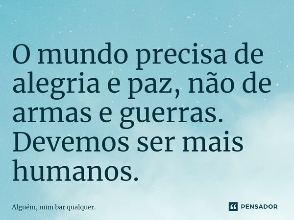 O mundo precisa de alegria e paz, não de armas e guerras.⁠ Devemos ser mais humanos.... Frase de Alguém, num bar qualquer..