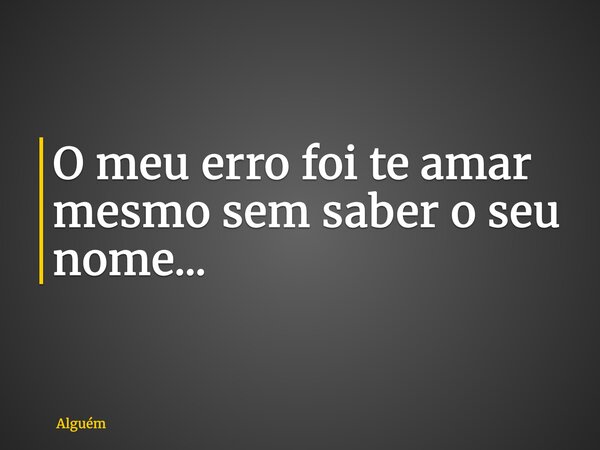 O meu erro foi te amar mesmo sem saber o seu nome...... Frase de Alguém.