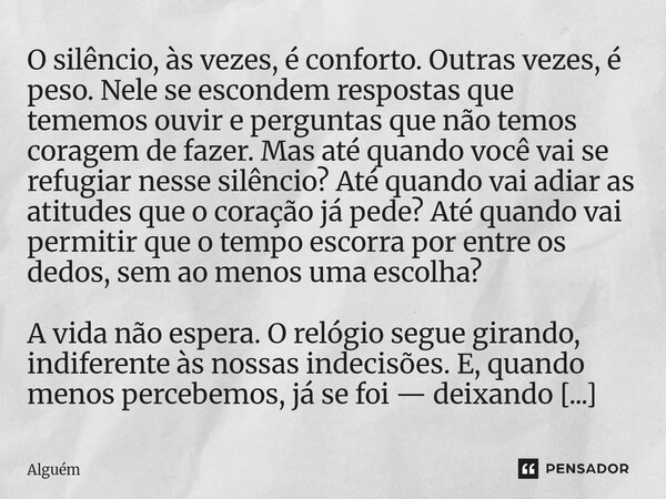 O silêncio, às vezes, é conforto. Outras vezes, é peso. Nele se escondem respostas que tememos ouvir e perguntas que não temos coragem de fazer. Mas até quando... Frase de Alguém.
