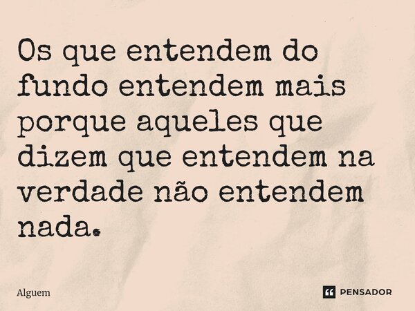 Os que entendem do fundo entendem mais porque aqueles que dizem que entendem na verdade não entendem nada.... Frase de Alguém.