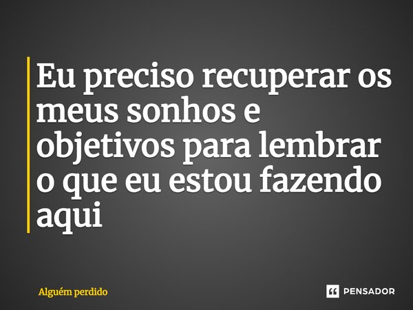⁠Eu preciso recuperar os meus sonhos e objetivos para lembrar o que eu estou fazendo aqui... Frase de Alguém perdido.