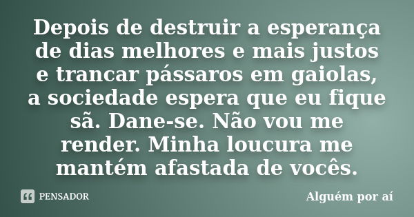 Depois de destruir a esperança de dias melhores e mais justos e trancar pássaros em gaiolas, a sociedade espera que eu fique sã. Dane-se. Não vou me render. Min... Frase de Alguém Por Aí.