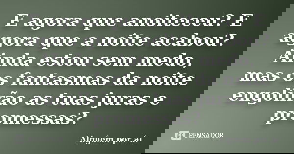 E agora que anoiteceu? E agora que a noite acabou? Ainda estou sem medo, mas os fantasmas da noite engolirão as tuas juras e promessas?... Frase de Alguém por aí.