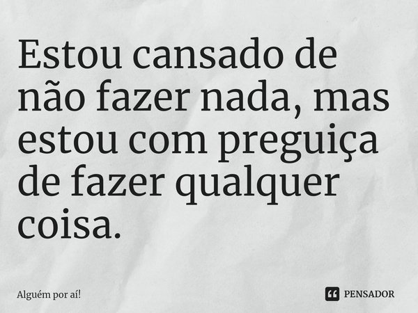 ⁠Estou cansado de não fazer nada, mas estou com preguiça de fazer qualquer coisa.... Frase de Alguém por aí!.