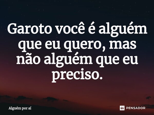 Garoto você é alguém que eu quero⁠, mas não alguém que eu preciso.... Frase de Alguém por aí.