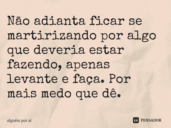 ⁠Não adianta ficar se martirizando por algo que deveria estar fazendo, apenas levante e faça. Por mais medo que dê.... Frase de Alguém por aí.