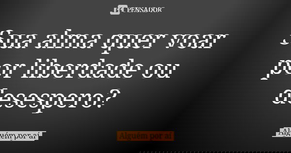 Sua alma quer voar por liberdade ou desespero?... Frase de Alguém por aí.
