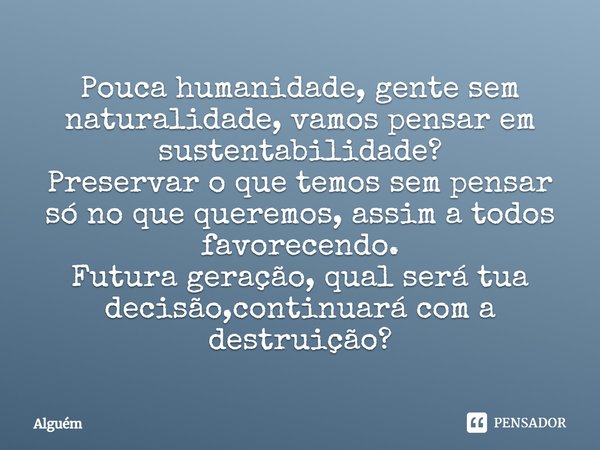 Pouca humanidade, gente sem naturalidade, vamos pensar em sustentabilidade? Preservar o que temos sem pensar só no que queremos, assim a todos favorecendo. Futu... Frase de alguém.