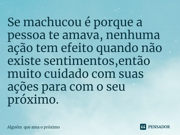⁠Se machucou é porque a pessoa te amava, nenhuma ação tem efeito quando não existe sentimentos,então muito cuidado com suas ações para com o seu próximo.... Frase de Alguém que ama o próximo.