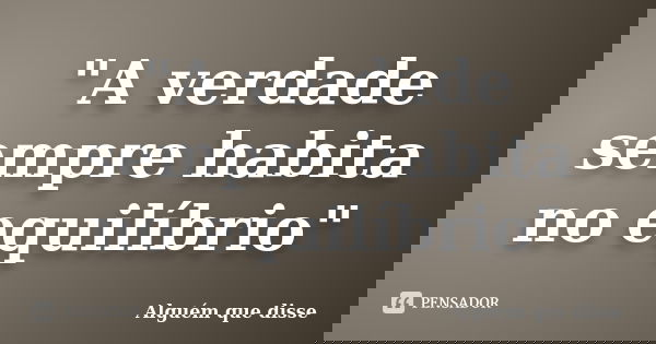 "A verdade sempre habita no equilíbrio"... Frase de Alguém que disse.