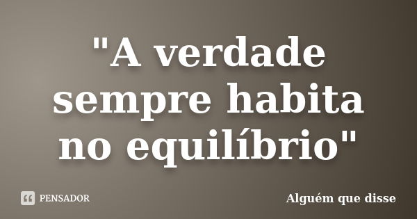 "A verdade sempre habita no equilíbrio"... Frase de Alguém que disse.