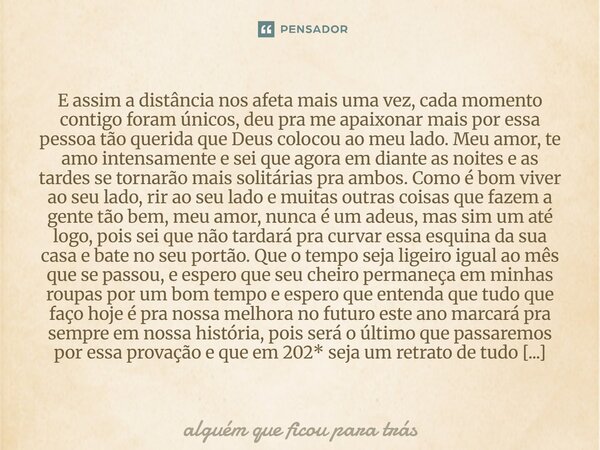 E assim a distância nos afeta mais uma vez, cada momento contigo foram únicos, deu pra me apaixonar mais por essa pessoa tão querida que Deus colocou ao meu la... Frase de alguém que ficou para trás.