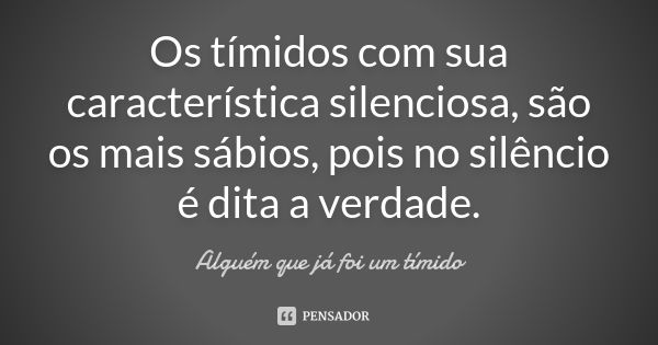 Os tímidos com sua característica silenciosa, são os mais sábios, pois no silêncio é dita a verdade.... Frase de Alguém que já foi um tímido.