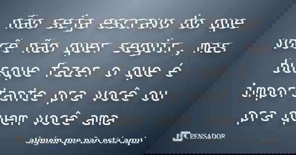 não seja escravo do que você não quer seguir, mas busque fazer o que é importante pra você ou pra quem você ama... Frase de alguém que não está aqui.