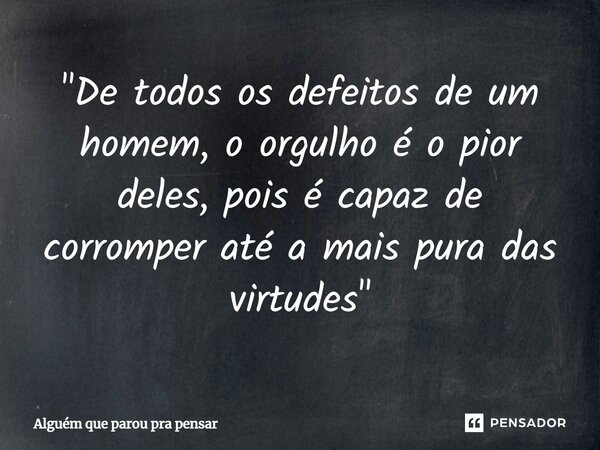 ⁠"De todos os defeitos de um homem, o orgulho é o pior deles, pois é capaz de corromper até a mais pura das virtudes"... Frase de Alguém que parou pra pensar.