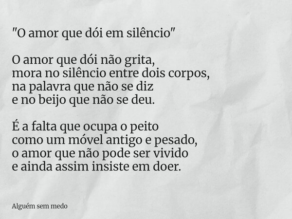 "O amor que dói em silêncio" O amor que dói não grita, mora no silêncio entre dois corpos, na palavra que não se diz e no beijo que não se deu. É a fa... Frase de Alguém sem medo.