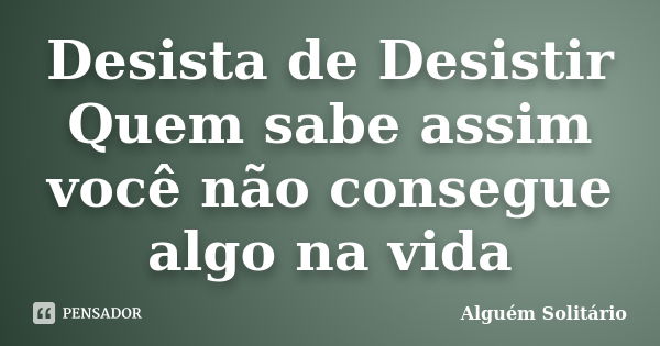 Desista de Desistir Quem sabe assim você não consegue algo na vida... Frase de Alguém Solitário.