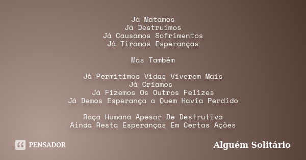 Já Matamos Já Destruímos Já Causamos Sofrimentos Já Tiramos Esperanças Mas Também Já Permitimos Vidas Viverem Mais Já Criamos Já Fizemos Os Outros Felizes Já De... Frase de Alguém Solitário.