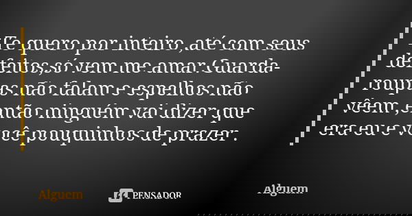 Te quero por inteiro ,até com seus defeitos,só vem me amar.Guarda-roupas não falam e espelhos não vêem ,então ninguém vai dizer que era eu e você pouquinhos de ... Frase de Alguém.