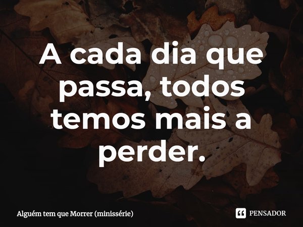 ⁠A cada dia que passa, todos temos mais a perder.... Frase de Alguém tem que Morrer (minissérie).