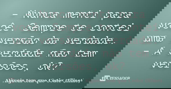 – Nunca menti para você. Sempre te contei uma versão da verdade. – A verdade não tem versões, ok?... Frase de Alguém tem que Ceder (filme).