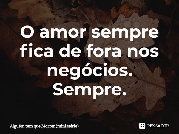 ⁠O amor sempre fica de fora nos negócios. Sempre.... Frase de Alguém tem que Morrer (minissérie).