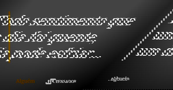 Todo sentimento que um dia foi quente, um dia pode esfriar...... Frase de Alguém.