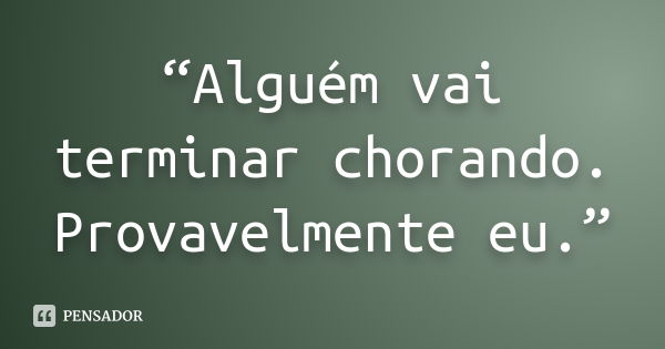 “Alguém vai terminar chorando. Provavelmente eu.”