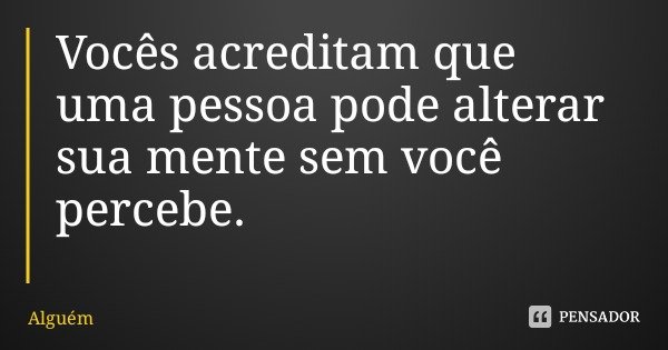 Vocês acreditam que uma pessoa pode alterar sua mente sem você percebe.... Frase de Alguém.
