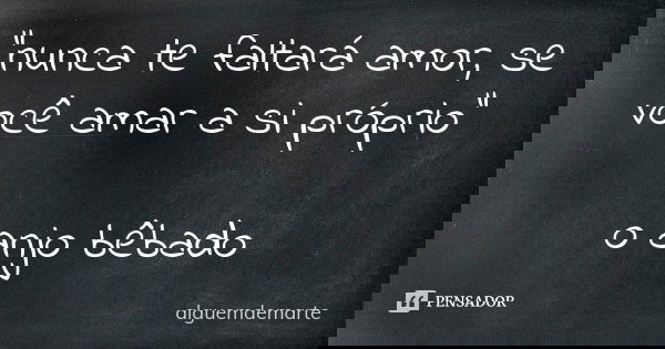 "nunca te faltará amor, se você amar a si próprio" o anjo bêbado... Frase de alguemdemarte.