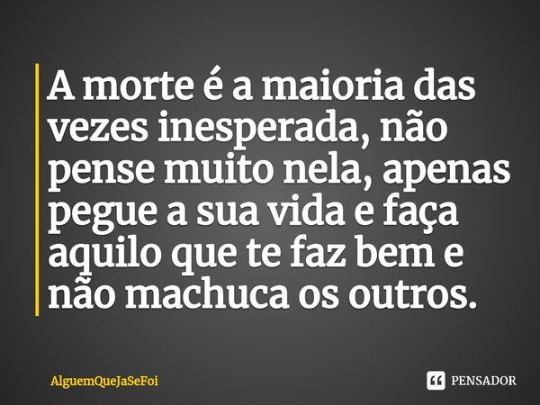 ⁠A morte é a maioria das vezes inesperada, não pense muito nela, apenas pegue a sua vida e faça aquilo que te faz bem e não machuca os outros.... Frase de AlguemQueJaSeFoi.