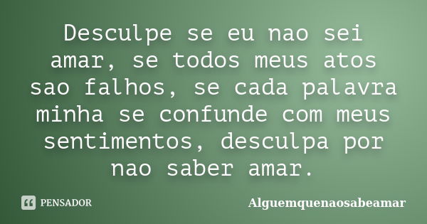 Desculpe se eu nao sei amar, se todos meus atos sao falhos, se cada palavra minha se confunde com meus sentimentos, desculpa por nao saber amar.... Frase de Alguemquenaosabeamar.