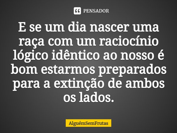 ⁠E se um dia nascer uma raça com um raciocínio lógico idêntico ao nosso é bom estarmos preparados para a extinção de ambos os lados.... Frase de AlguémSemFrutas.