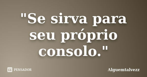 "Se sirva para seu próprio consolo."... Frase de Alguemtalvezz.