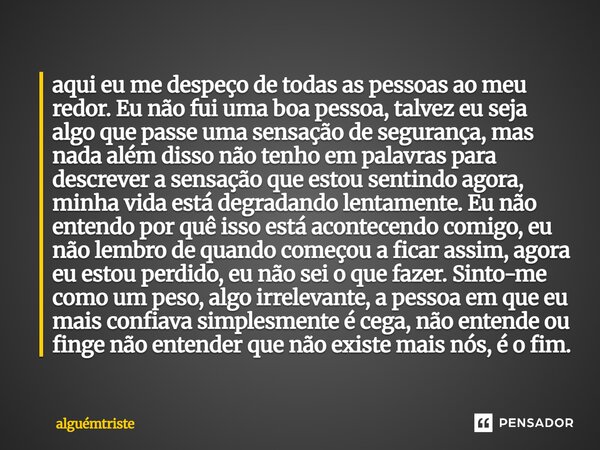 aqui eu me despeço de todas as pessoas ao meu redor. Eu não fui uma boa pessoa, talvez eu seja algo que passe uma sensação de segurança, mas nada além disso nã... Frase de alguémtriste.