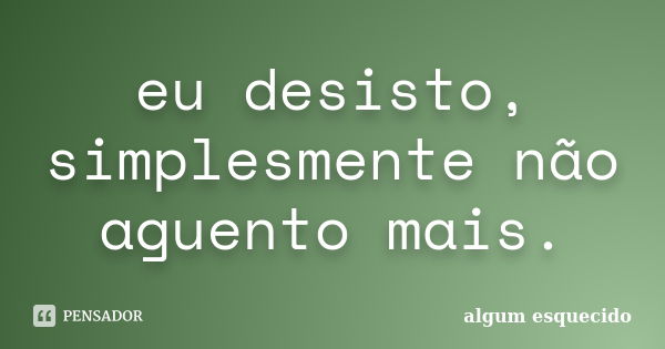 eu desisto, simplesmente não aguento mais.... Frase de algum esquecido.