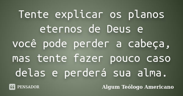 Tente explicar os planos eternos de Deus e você pode perder a cabeça, mas tente fazer pouco caso delas e perderá sua alma.... Frase de Algum Teólogo Americano.