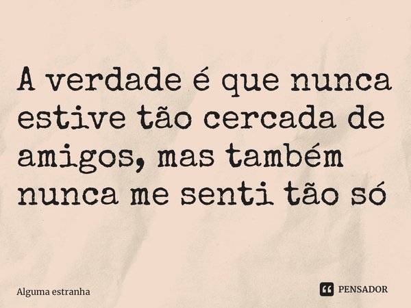 A verdade é que nunca estive tão cercada de amigos, mas também nunca me senti tão só ⁠... Frase de Alguma estranha.
