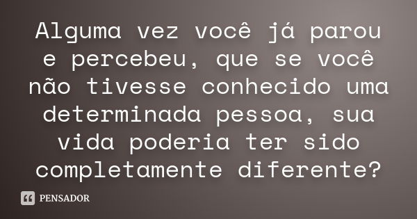 Alguma vez você já parou e percebeu, que se você não tivesse conhecido uma determinada pessoa, sua vida poderia ter sido completamente diferente?