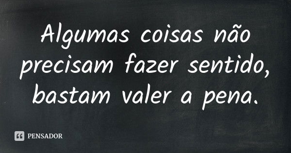 Algumas coisas não precisam fazer sentido, bastam valer a pena.