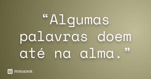 “Algumas palavras doem até na alma.”