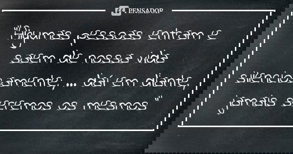 “Algumas pessoas entram e saem de nossa vida silenciosamente; ... daí em diante, jamais seremos os mesmos”